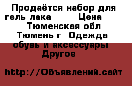 Продаётся набор для гель лака !!!  › Цена ­ 500 - Тюменская обл., Тюмень г. Одежда, обувь и аксессуары » Другое   